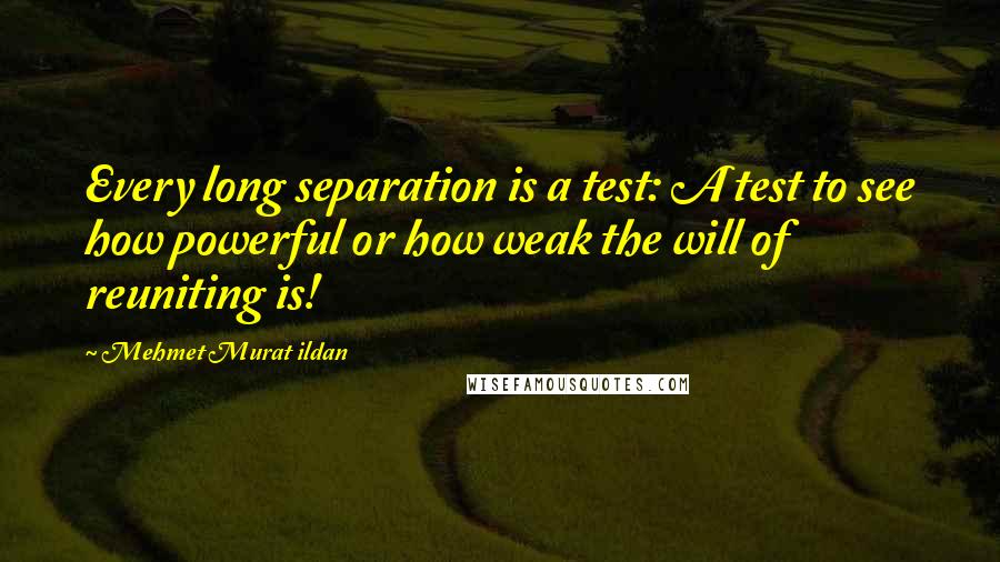 Mehmet Murat Ildan Quotes: Every long separation is a test: A test to see how powerful or how weak the will of reuniting is!