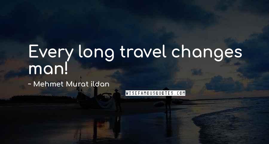 Mehmet Murat Ildan Quotes: Every long travel changes man!