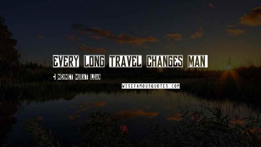 Mehmet Murat Ildan Quotes: Every long travel changes man!