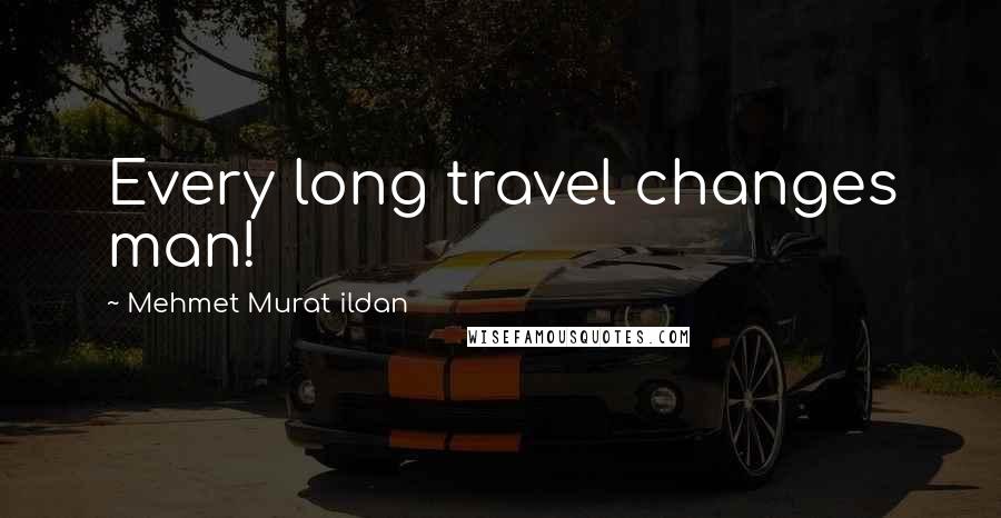 Mehmet Murat Ildan Quotes: Every long travel changes man!