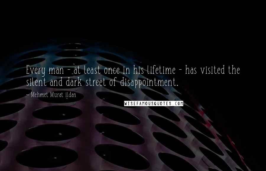 Mehmet Murat Ildan Quotes: Every man - at least once in his lifetime - has visited the silent and dark street of disappointment.