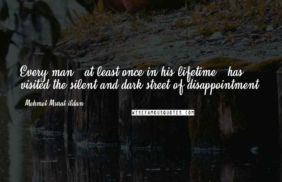 Mehmet Murat Ildan Quotes: Every man - at least once in his lifetime - has visited the silent and dark street of disappointment.