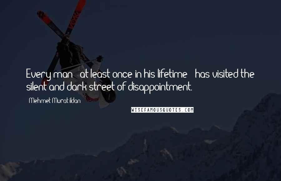 Mehmet Murat Ildan Quotes: Every man - at least once in his lifetime - has visited the silent and dark street of disappointment.