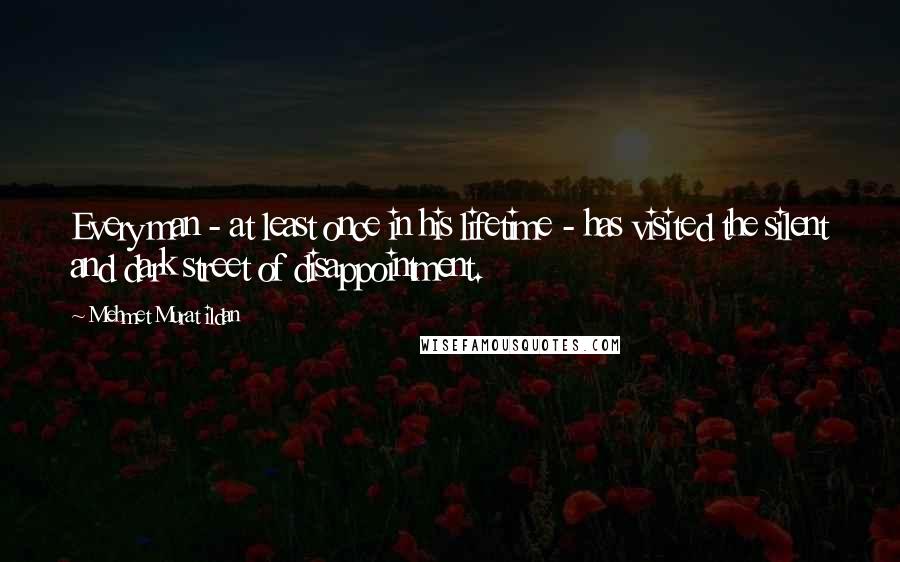 Mehmet Murat Ildan Quotes: Every man - at least once in his lifetime - has visited the silent and dark street of disappointment.