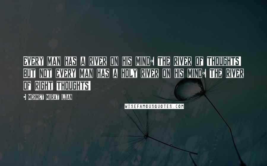 Mehmet Murat Ildan Quotes: Every man has a river on his mind: The River of Thoughts! But not every man has a holy river on his mind: The River of Right Thoughts!