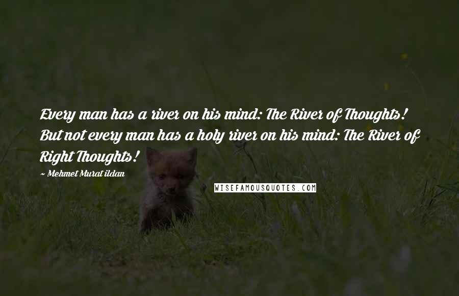 Mehmet Murat Ildan Quotes: Every man has a river on his mind: The River of Thoughts! But not every man has a holy river on his mind: The River of Right Thoughts!