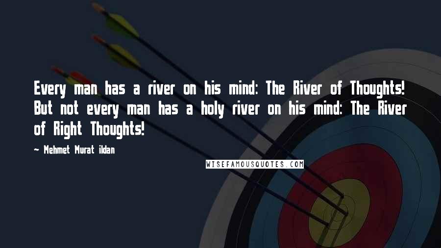 Mehmet Murat Ildan Quotes: Every man has a river on his mind: The River of Thoughts! But not every man has a holy river on his mind: The River of Right Thoughts!