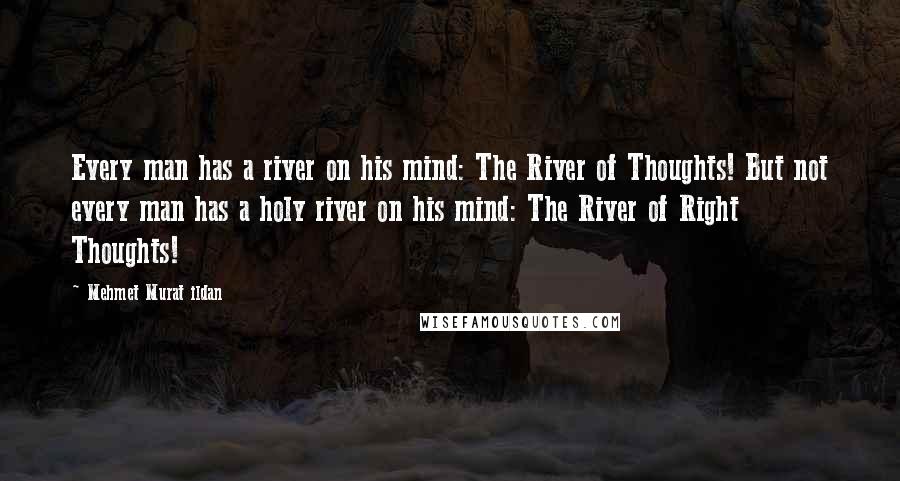 Mehmet Murat Ildan Quotes: Every man has a river on his mind: The River of Thoughts! But not every man has a holy river on his mind: The River of Right Thoughts!