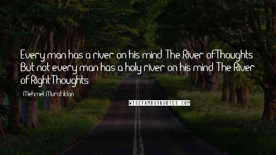 Mehmet Murat Ildan Quotes: Every man has a river on his mind: The River of Thoughts! But not every man has a holy river on his mind: The River of Right Thoughts!