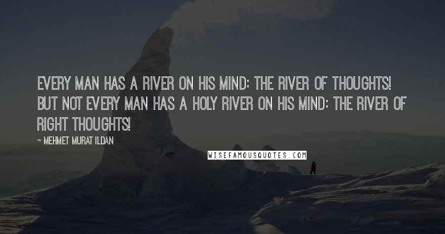 Mehmet Murat Ildan Quotes: Every man has a river on his mind: The River of Thoughts! But not every man has a holy river on his mind: The River of Right Thoughts!