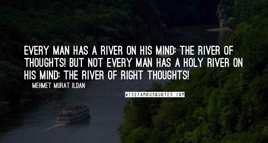 Mehmet Murat Ildan Quotes: Every man has a river on his mind: The River of Thoughts! But not every man has a holy river on his mind: The River of Right Thoughts!