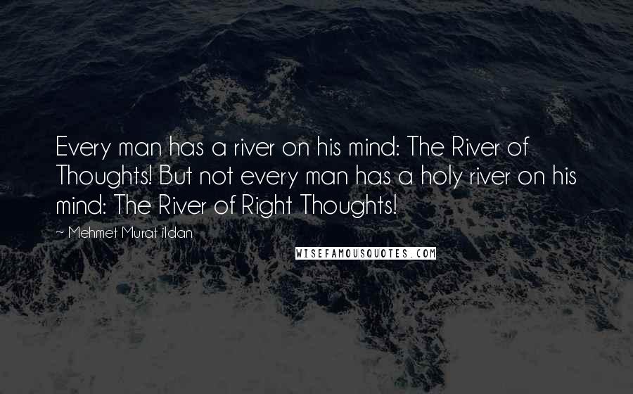 Mehmet Murat Ildan Quotes: Every man has a river on his mind: The River of Thoughts! But not every man has a holy river on his mind: The River of Right Thoughts!