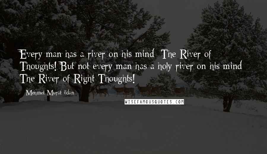 Mehmet Murat Ildan Quotes: Every man has a river on his mind: The River of Thoughts! But not every man has a holy river on his mind: The River of Right Thoughts!