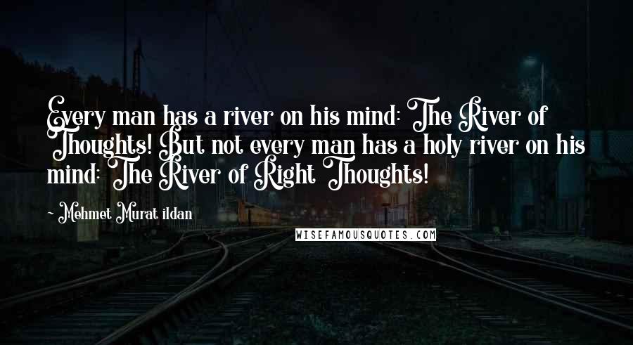 Mehmet Murat Ildan Quotes: Every man has a river on his mind: The River of Thoughts! But not every man has a holy river on his mind: The River of Right Thoughts!
