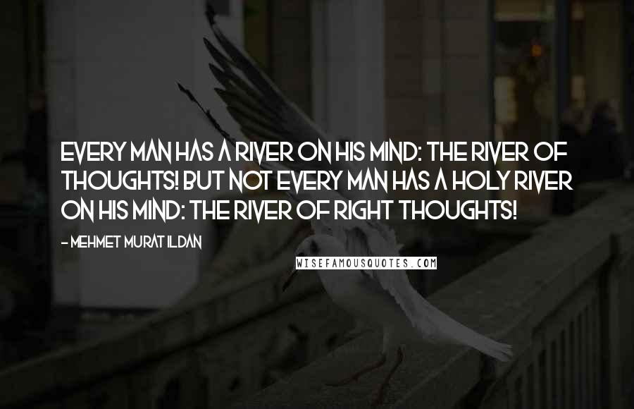 Mehmet Murat Ildan Quotes: Every man has a river on his mind: The River of Thoughts! But not every man has a holy river on his mind: The River of Right Thoughts!