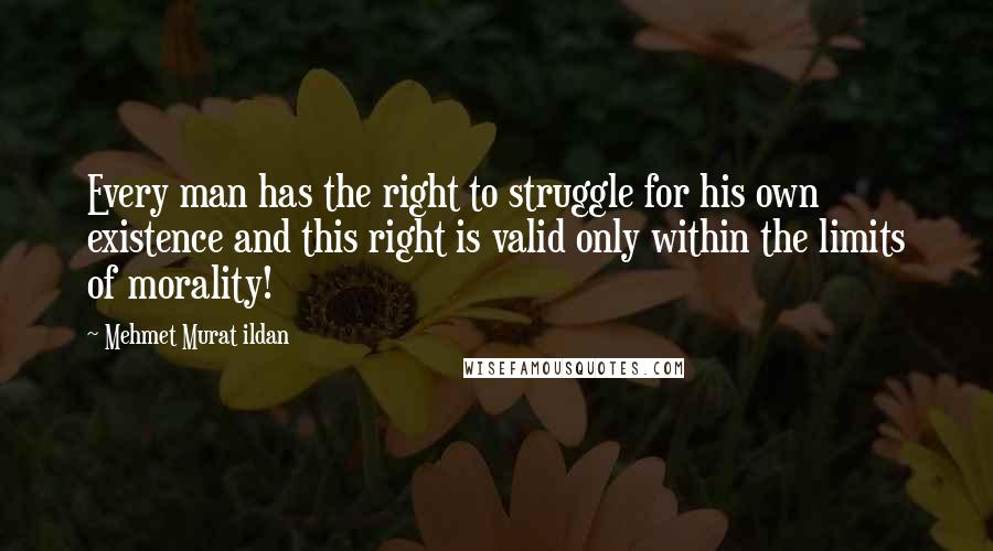 Mehmet Murat Ildan Quotes: Every man has the right to struggle for his own existence and this right is valid only within the limits of morality!