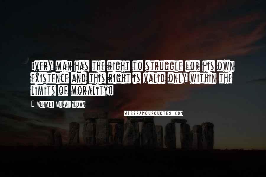 Mehmet Murat Ildan Quotes: Every man has the right to struggle for his own existence and this right is valid only within the limits of morality!