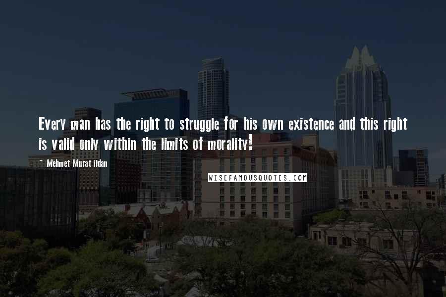 Mehmet Murat Ildan Quotes: Every man has the right to struggle for his own existence and this right is valid only within the limits of morality!