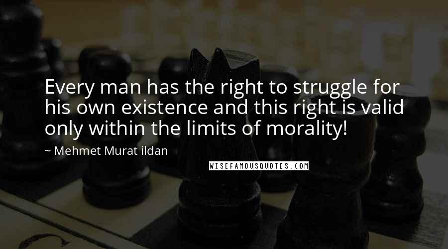 Mehmet Murat Ildan Quotes: Every man has the right to struggle for his own existence and this right is valid only within the limits of morality!