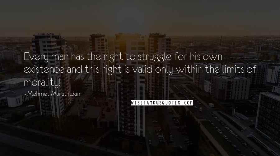 Mehmet Murat Ildan Quotes: Every man has the right to struggle for his own existence and this right is valid only within the limits of morality!