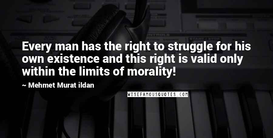 Mehmet Murat Ildan Quotes: Every man has the right to struggle for his own existence and this right is valid only within the limits of morality!