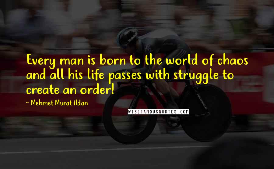 Mehmet Murat Ildan Quotes: Every man is born to the world of chaos and all his life passes with struggle to create an order!