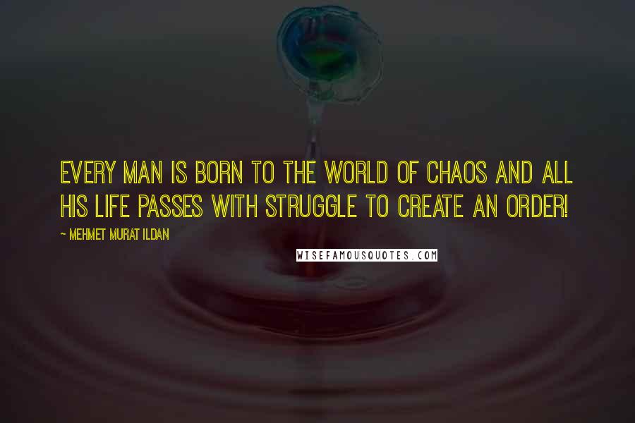 Mehmet Murat Ildan Quotes: Every man is born to the world of chaos and all his life passes with struggle to create an order!