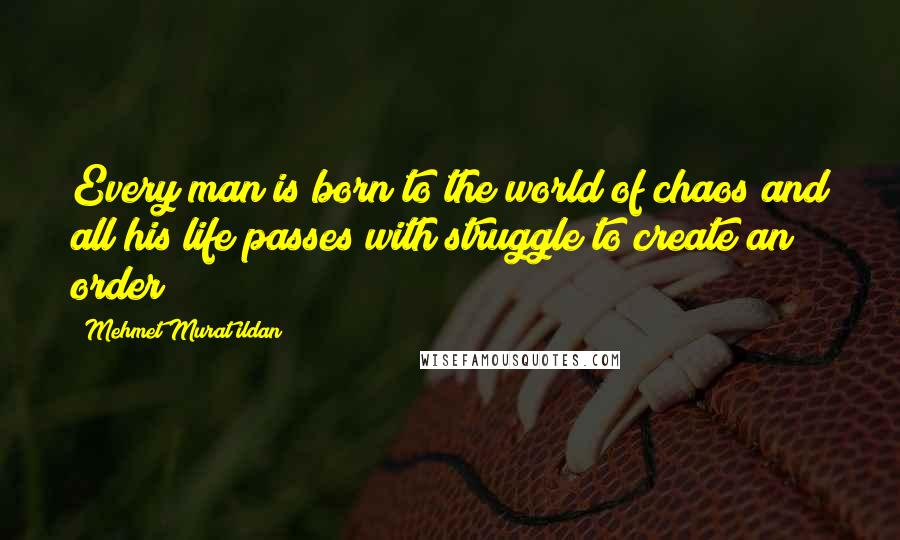 Mehmet Murat Ildan Quotes: Every man is born to the world of chaos and all his life passes with struggle to create an order!