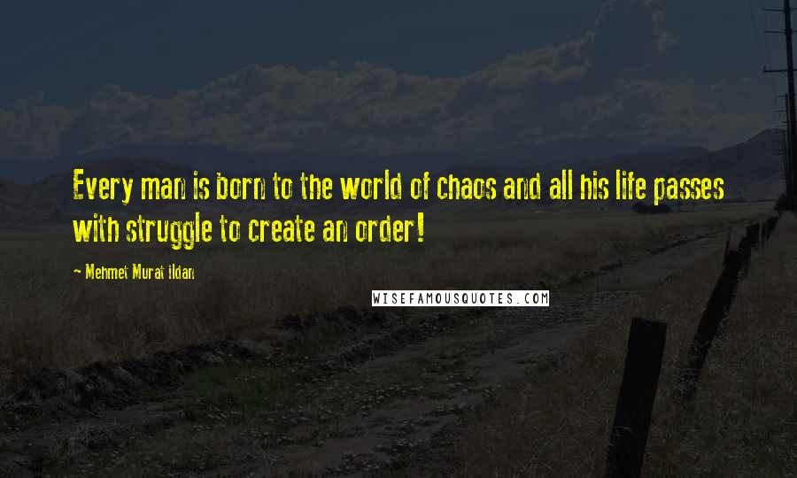 Mehmet Murat Ildan Quotes: Every man is born to the world of chaos and all his life passes with struggle to create an order!