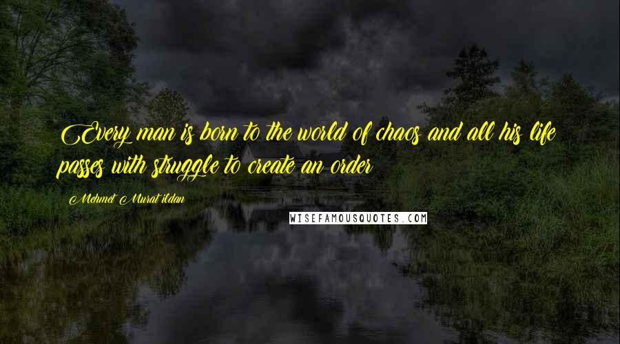 Mehmet Murat Ildan Quotes: Every man is born to the world of chaos and all his life passes with struggle to create an order!