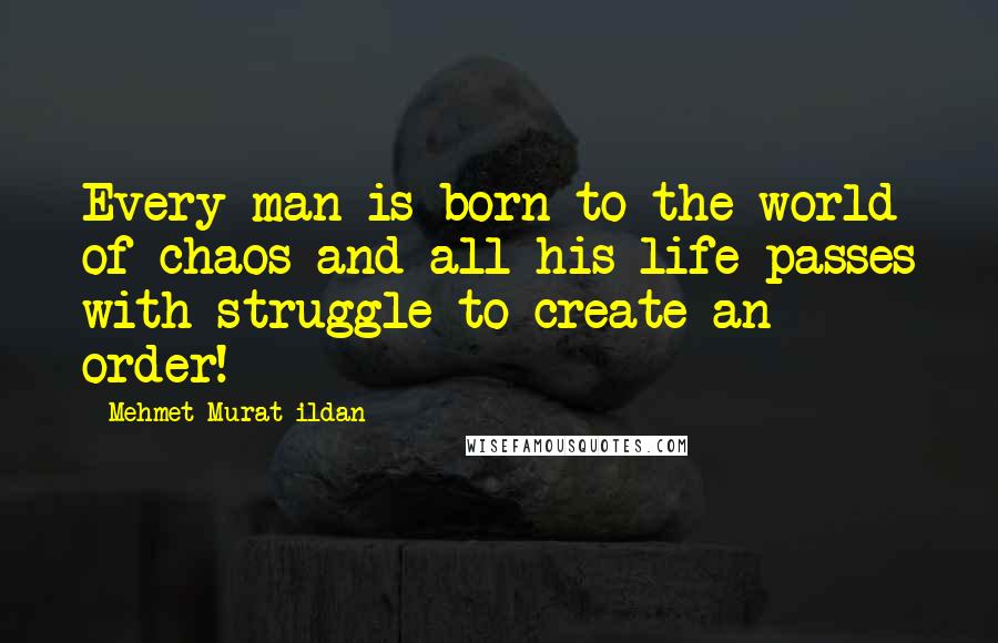 Mehmet Murat Ildan Quotes: Every man is born to the world of chaos and all his life passes with struggle to create an order!