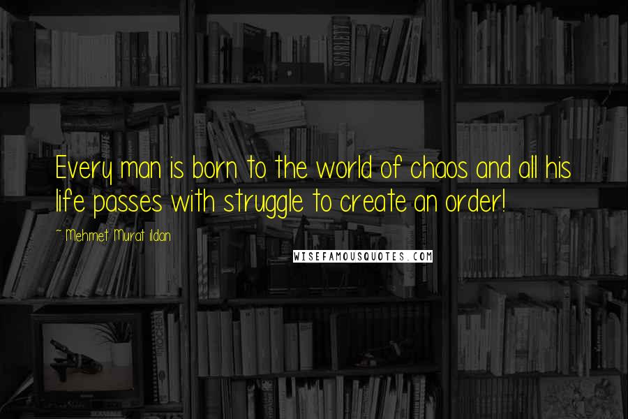 Mehmet Murat Ildan Quotes: Every man is born to the world of chaos and all his life passes with struggle to create an order!