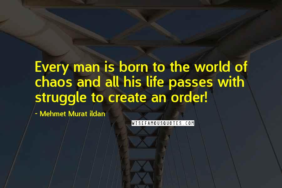 Mehmet Murat Ildan Quotes: Every man is born to the world of chaos and all his life passes with struggle to create an order!