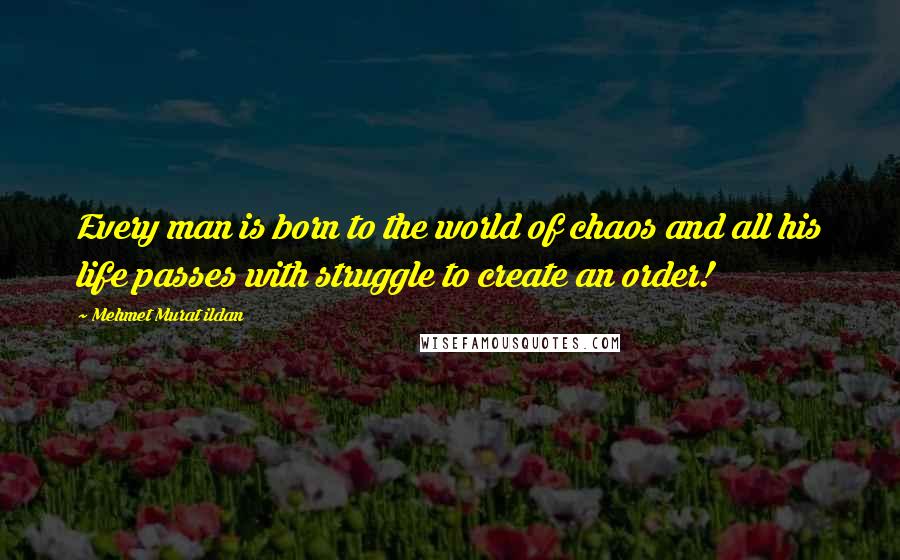 Mehmet Murat Ildan Quotes: Every man is born to the world of chaos and all his life passes with struggle to create an order!