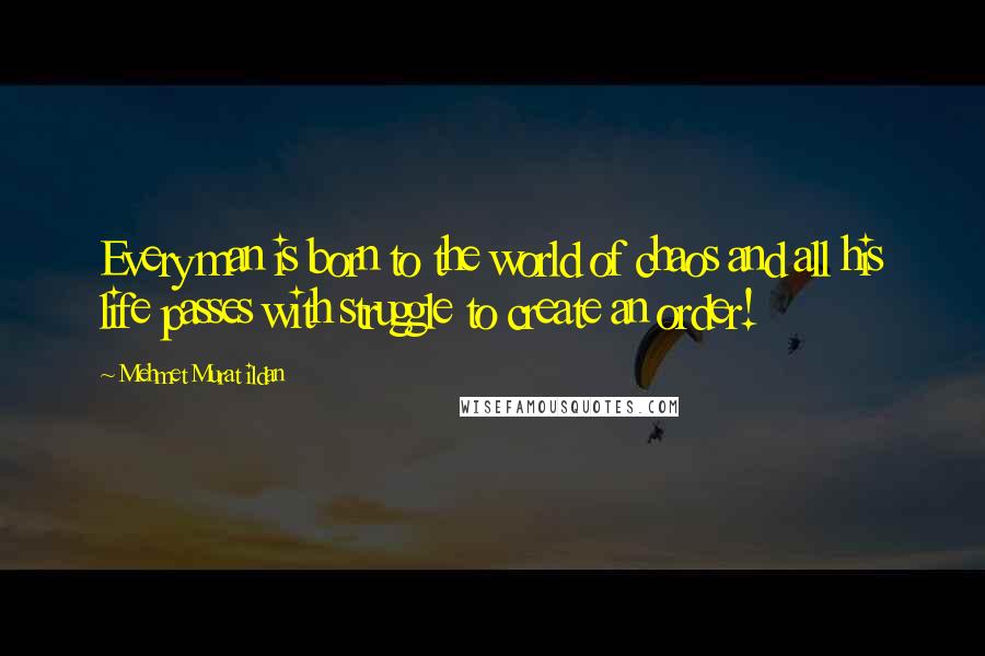 Mehmet Murat Ildan Quotes: Every man is born to the world of chaos and all his life passes with struggle to create an order!