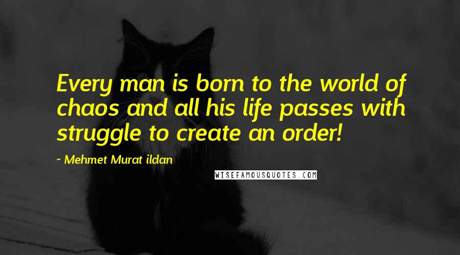 Mehmet Murat Ildan Quotes: Every man is born to the world of chaos and all his life passes with struggle to create an order!