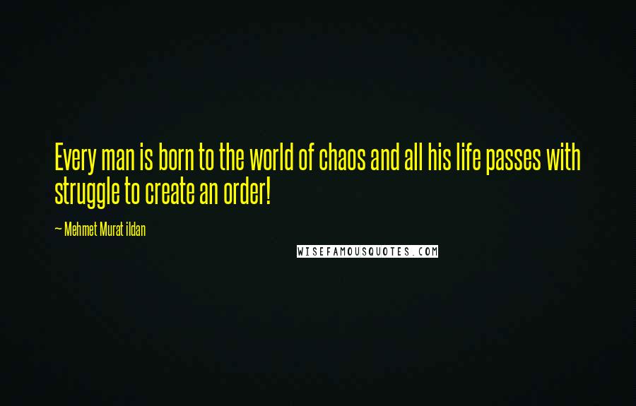 Mehmet Murat Ildan Quotes: Every man is born to the world of chaos and all his life passes with struggle to create an order!