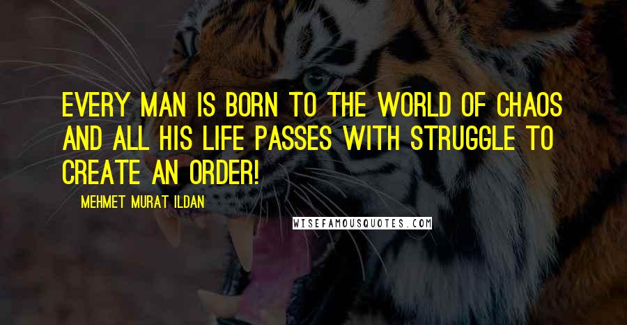 Mehmet Murat Ildan Quotes: Every man is born to the world of chaos and all his life passes with struggle to create an order!