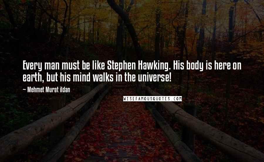 Mehmet Murat Ildan Quotes: Every man must be like Stephen Hawking. His body is here on earth, but his mind walks in the universe!