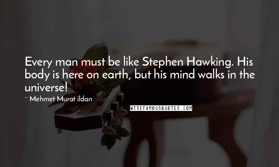 Mehmet Murat Ildan Quotes: Every man must be like Stephen Hawking. His body is here on earth, but his mind walks in the universe!