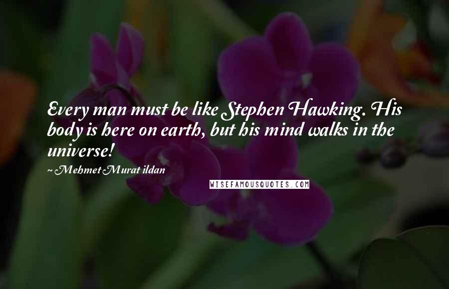 Mehmet Murat Ildan Quotes: Every man must be like Stephen Hawking. His body is here on earth, but his mind walks in the universe!