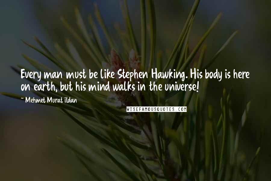 Mehmet Murat Ildan Quotes: Every man must be like Stephen Hawking. His body is here on earth, but his mind walks in the universe!