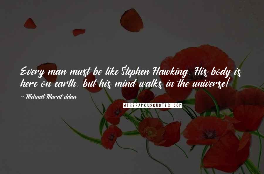 Mehmet Murat Ildan Quotes: Every man must be like Stephen Hawking. His body is here on earth, but his mind walks in the universe!