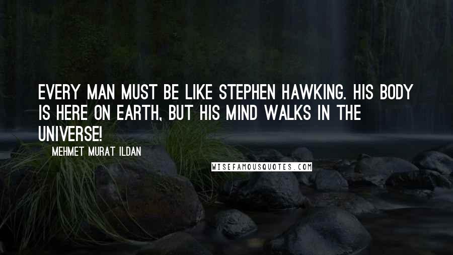 Mehmet Murat Ildan Quotes: Every man must be like Stephen Hawking. His body is here on earth, but his mind walks in the universe!