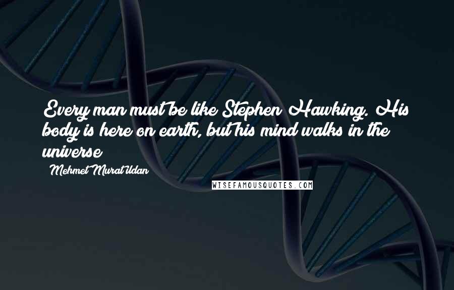 Mehmet Murat Ildan Quotes: Every man must be like Stephen Hawking. His body is here on earth, but his mind walks in the universe!