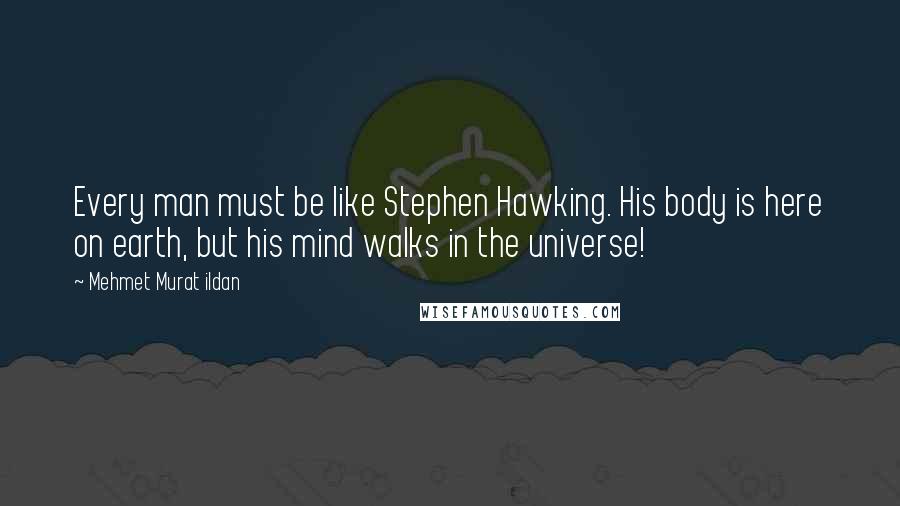 Mehmet Murat Ildan Quotes: Every man must be like Stephen Hawking. His body is here on earth, but his mind walks in the universe!