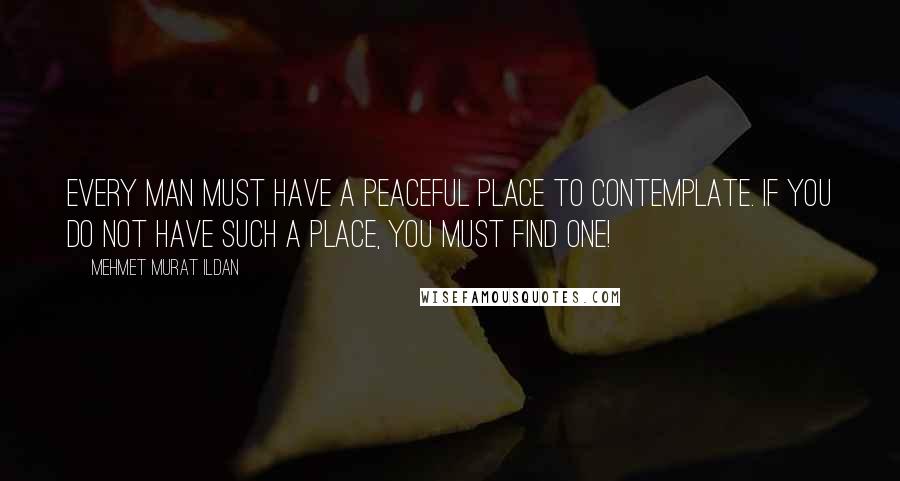 Mehmet Murat Ildan Quotes: Every man must have a peaceful place to contemplate. If you do not have such a place, you must find one!