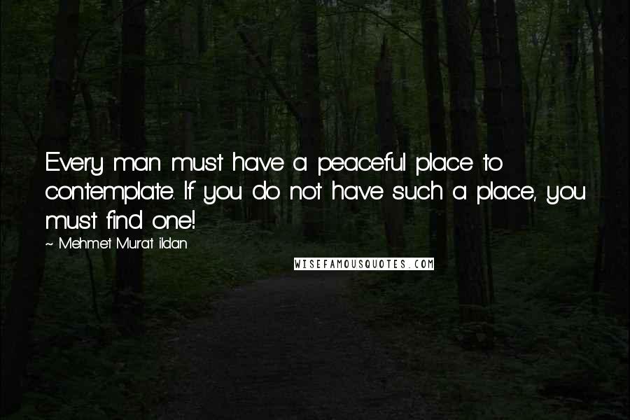 Mehmet Murat Ildan Quotes: Every man must have a peaceful place to contemplate. If you do not have such a place, you must find one!