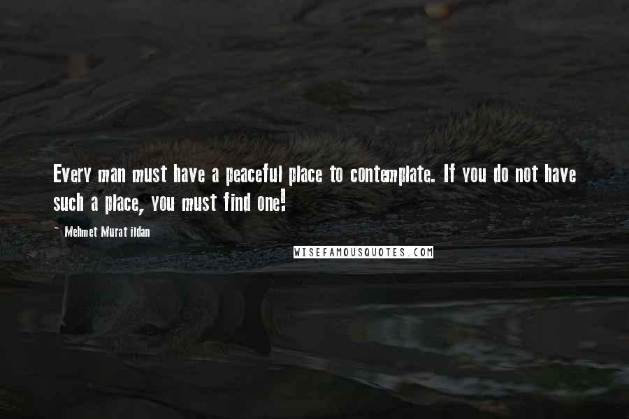 Mehmet Murat Ildan Quotes: Every man must have a peaceful place to contemplate. If you do not have such a place, you must find one!