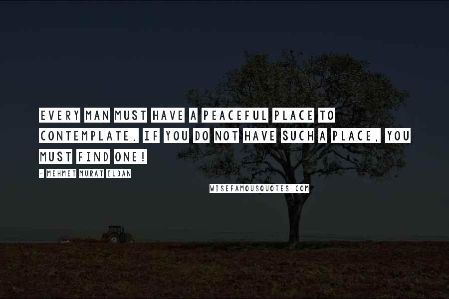 Mehmet Murat Ildan Quotes: Every man must have a peaceful place to contemplate. If you do not have such a place, you must find one!